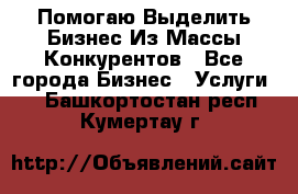  Помогаю Выделить Бизнес Из Массы Конкурентов - Все города Бизнес » Услуги   . Башкортостан респ.,Кумертау г.